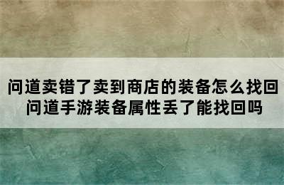 问道卖错了卖到商店的装备怎么找回 问道手游装备属性丢了能找回吗